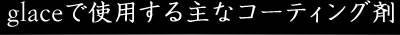 glaceで使用する主なコーティング剤